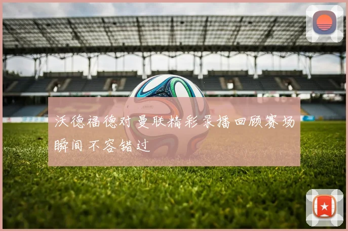 沃德福德对曼联精彩录播回顾赛场瞬间不容错过