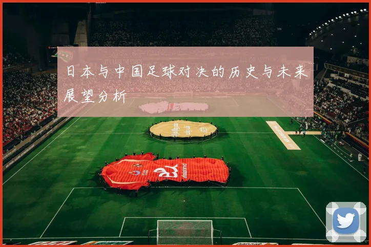 日本与中国足球对决的历史与未来展望分析